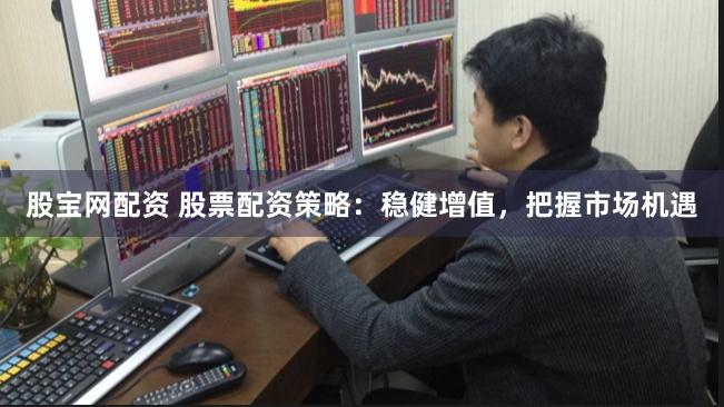 股宝网配资 股票配资策略：稳健增值，把握市场机遇