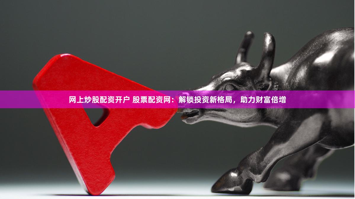 网上炒股配资开户 股票配资网：解锁投资新格局，助力财富倍增