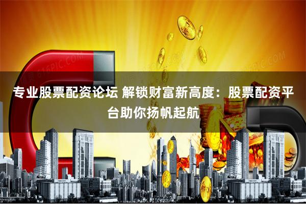专业股票配资论坛 解锁财富新高度：股票配资平台助你扬帆起航